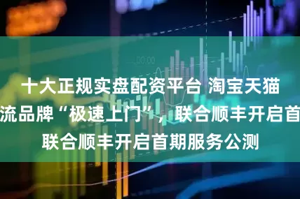 十大正规实盘配资平台 淘宝天猫推出官方物流品牌“极速上门”,联合顺丰开启首期服务公测