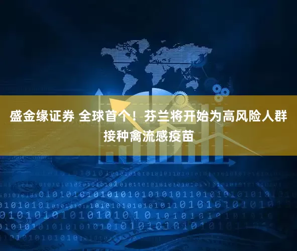 盛金缘证券 全球首个！芬兰将开始为高风险人群接种禽流感疫苗