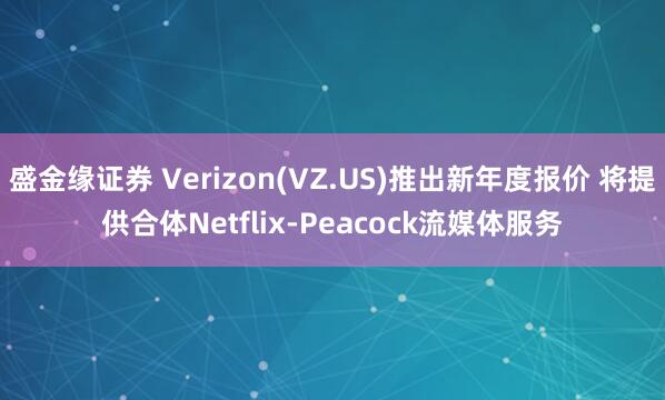 盛金缘证券 Verizon(VZ.US)推出新年度报价 将提供合体Netflix-Peacock流媒体服务