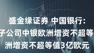 盛金缘证券 中国银行: 拟向全资子公司中银欧洲增资不超等值3亿欧元