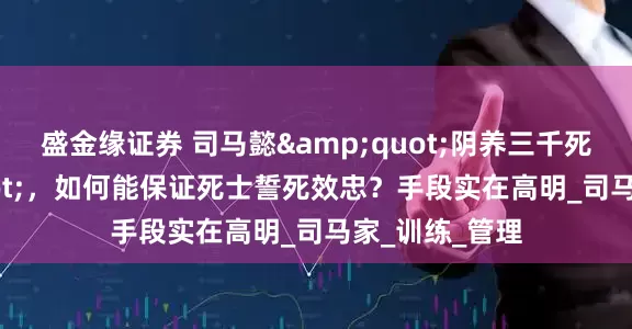 盛金缘证券 司马懿"阴养三千死士"，如何能保证死士誓死效忠？手段实在高明_司马家_训练_管理