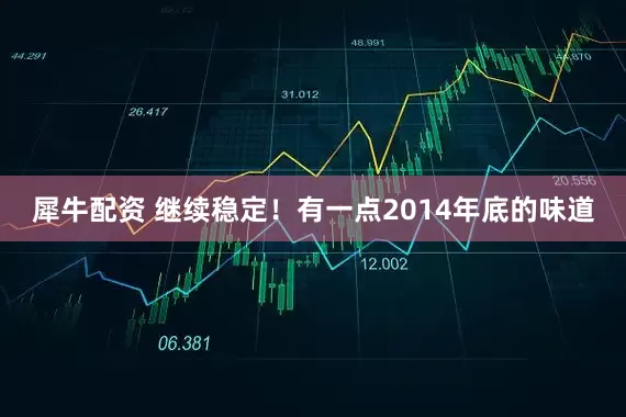 犀牛配资 继续稳定！有一点2014年底的味道
