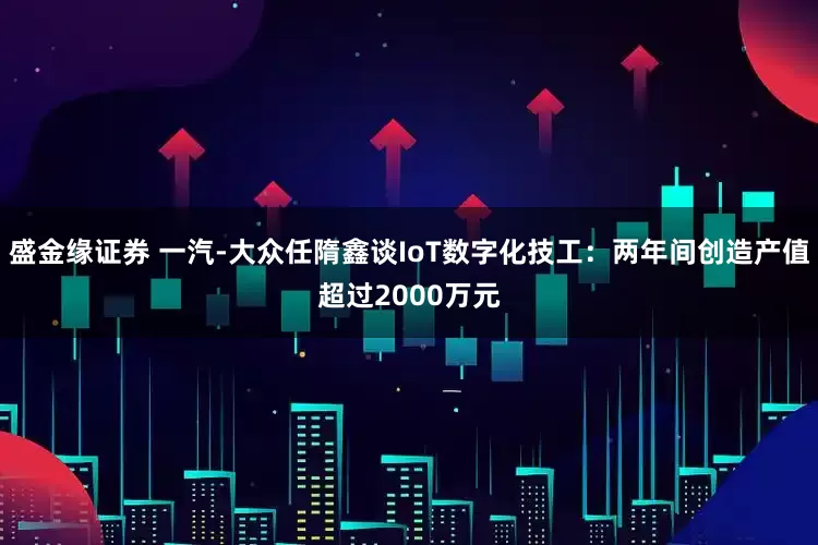 盛金缘证券 一汽-大众任隋鑫谈IoT数字化技工：两年间创造产值超过2000万元