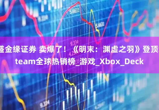 盛金缘证券 卖爆了！《明末：渊虚之羽》登顶Steam全球热销榜_游戏_Xbox_Deck