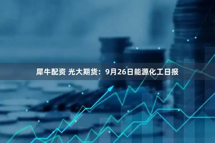 犀牛配资 光大期货：9月26日能源化工日报