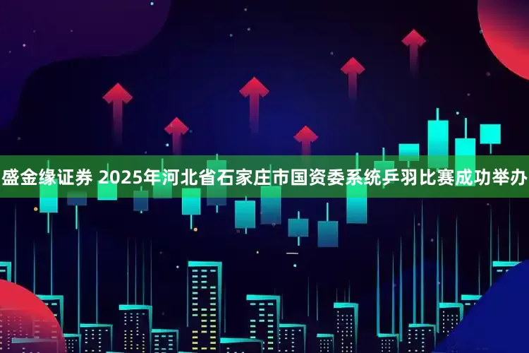 盛金缘证券 2025年河北省石家庄市国资委系统乒羽比赛成功举办