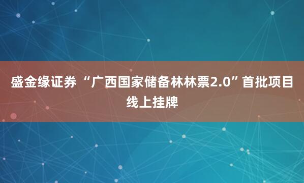 盛金缘证券 “广西国家储备林林票2.0”首批项目线上挂牌