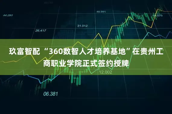 玖富智配 “360数智人才培养基地”在贵州工商职业学院正式签约授牌