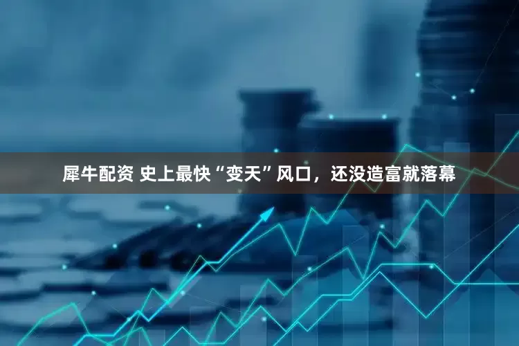 犀牛配资 史上最快“变天”风口，还没造富就落幕